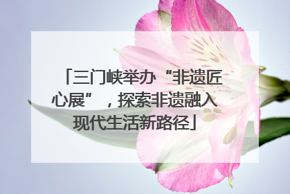 三门峡举办“非遗匠心展”，探索非遗融入现代生活新路径