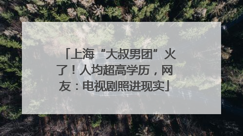 上海“大叔男团”火了！人均超高学历，网友：电视剧照进现实