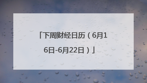 下周财经日历（6月16日-6月22日）