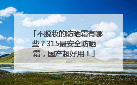 不脱妆的防晒霜有哪些？315最安全防晒霜，国产超好用！