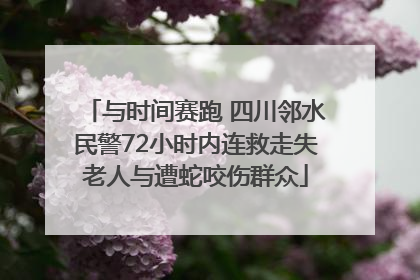 与时间赛跑 四川邻水民警72小时内连救走失老人与遭蛇咬伤群众