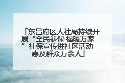 东昌府区人社局持续开展“全民参保·福暖万家”社保宣传进社区活动 惠及群众万余人
