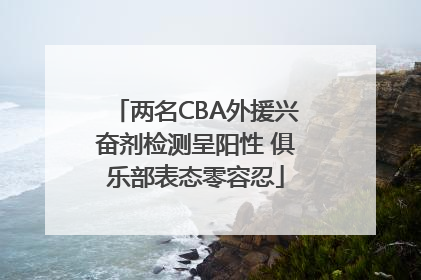 两名CBA外援兴奋剂检测呈阳性 俱乐部表态零容忍