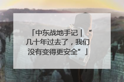 中东战地手记｜“几十年过去了，我们没有变得更安全”