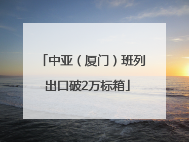 中亚（厦门）班列出口破2万标箱