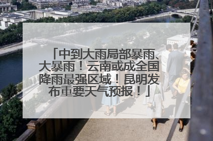 中到大雨局部暴雨、大暴雨！云南或成全国降雨最强区域！昆明发布重要天气预报！