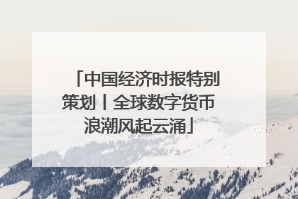 中国经济时报特别策划丨全球数字货币浪潮风起云涌