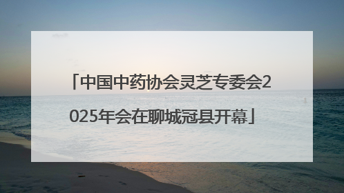 中国中药协会灵芝专委会2025年会在聊城冠县开幕