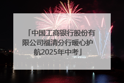 中国工商银行股份有限公司福清分行暖心护航2025年中考