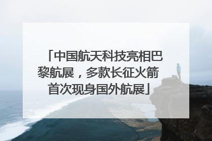 中国航天科技亮相巴黎航展，多款长征火箭首次现身国外航展