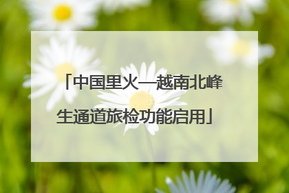 中国里火—越南北峰生通道旅检功能启用