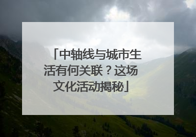 中轴线与城市生活有何关联？这场文化活动揭秘