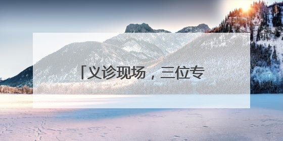 义诊现场，三位专家会诊！腹痛40天的他终于在家门口医院找到了病因