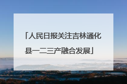 人民日报关注吉林通化县一二三产融合发展