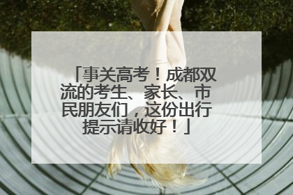 事关高考！成都双流的考生、家长、市民朋友们，这份出行提示请收好！