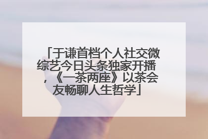 于谦首档个人社交微综艺今日头条独家开播，《一茶两座》以茶会友畅聊人生哲学