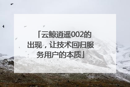 云鲸逍遥002的出现，让技术回归服务用户的本质