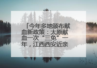 今年多地颁布献血新政策：太原献血一次“三免”一年，江西西安近亲属也可免费用血