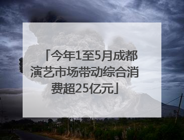 今年1至5月成都演艺市场带动综合消费超25亿元