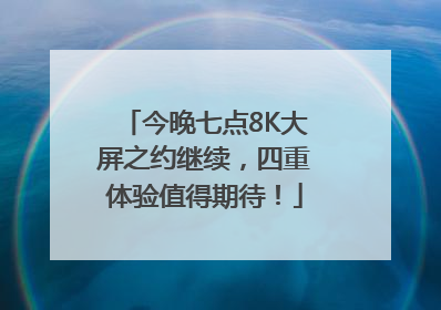 今晚七点8K大屏之约继续，四重体验值得期待！