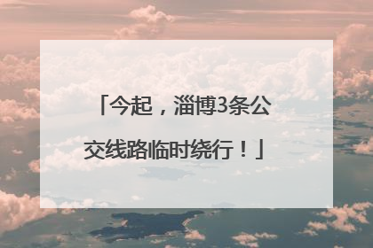 今起，淄博3条公交线路临时绕行！