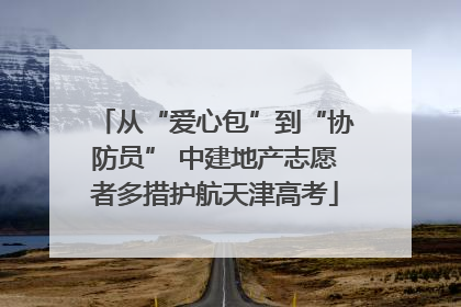 从“爱心包”到“协防员” 中建地产志愿者多措护航天津高考