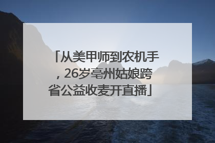 从美甲师到农机手，26岁亳州姑娘跨省公益收麦开直播