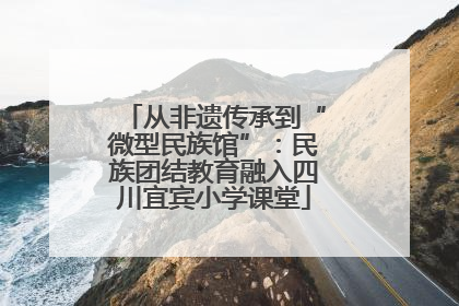 从非遗传承到“微型民族馆”：民族团结教育融入四川宜宾小学课堂