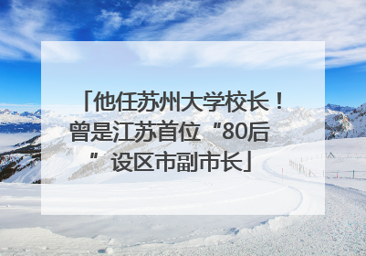 他任苏州大学校长！曾是江苏首位“80后”设区市副市长