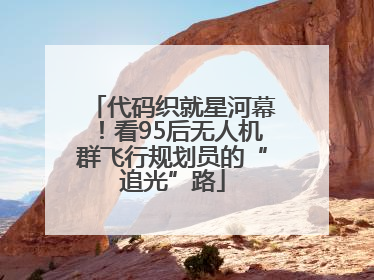 代码织就星河幕！看95后无人机群飞行规划员的“追光”路