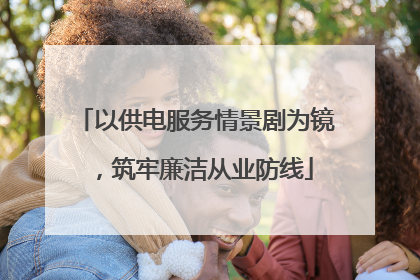 以供电服务情景剧为镜，筑牢廉洁从业防线