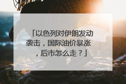 以色列对伊朗发动袭击，国际油价暴涨，后市怎么走？
