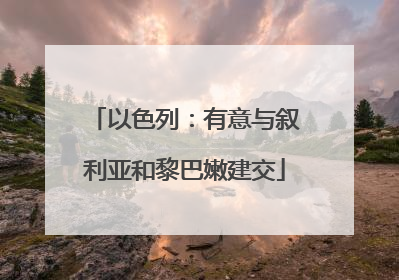以色列：有意与叙利亚和黎巴嫩建交