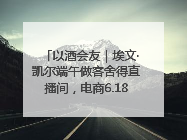 以酒会友｜埃文·凯尔端午做客舍得直播间，电商6.18大促拉开大幕