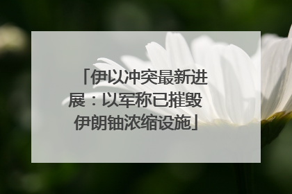 伊以冲突最新进展：以军称已摧毁伊朗铀浓缩设施
