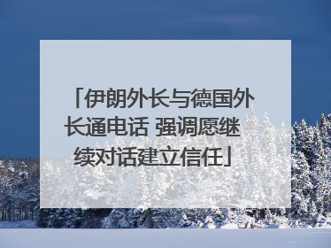伊朗外长与德国外长通电话 强调愿继续对话建立信任