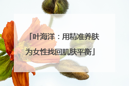 叶海洋：用精准养肤为女性找回肌肤平衡