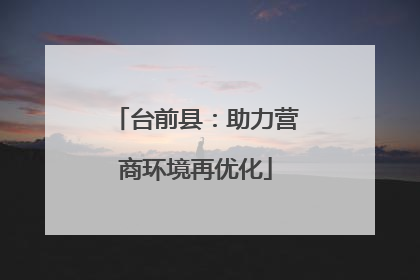 台前县：助力营商环境再优化