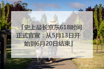 史上最长京东618时间正式官宣：从5月13日开始到6月20日结束