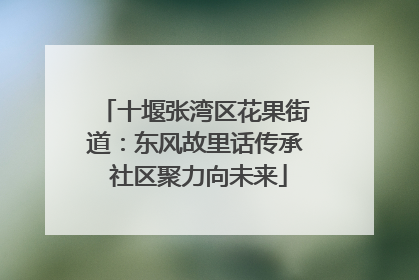 十堰张湾区花果街道：东风故里话传承 社区聚力向未来
