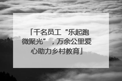 千名员工“乐起跑 微聚光”，万余公里爱心助力乡村教育