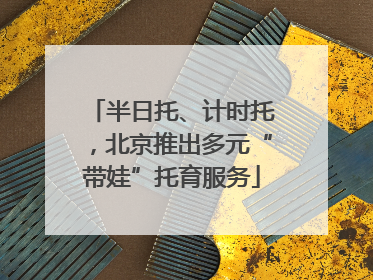 半日托、计时托，北京推出多元“带娃”托育服务