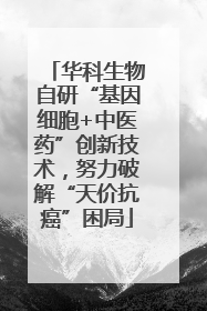 华科生物自研“基因细胞+中医药”创新技术，努力破解“天价抗癌”困局