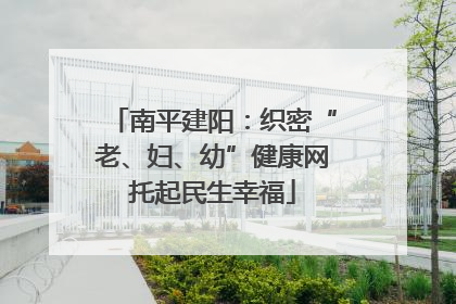 南平建阳：织密“老、妇、幼”健康网托起民生幸福