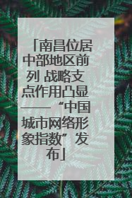 南昌位居中部地区前列 战略支点作用凸显——“中国城市网络形象指数”发布