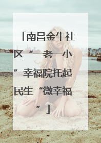 南昌金牛社区“一老一小”幸福院托起民生“微幸福”