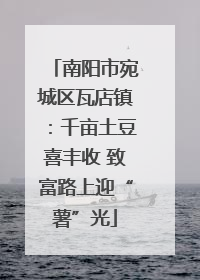 南阳市宛城区瓦店镇：千亩土豆喜丰收 致富路上迎“薯”光