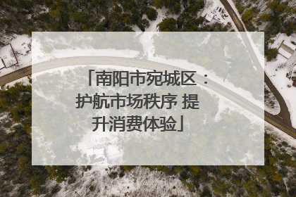南阳市宛城区：护航市场秩序 提升消费体验