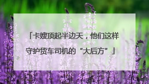 卡嫂顶起半边天，他们这样守护货车司机的“大后方”
