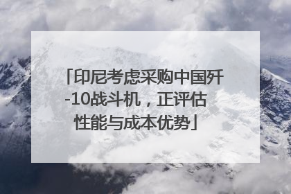 印尼考虑采购中国歼-10战斗机，正评估性能与成本优势